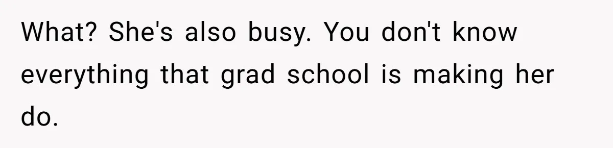 What? She's also busy. You don't know everything that grad school is making her do.