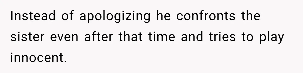 Instead of apologizing he confronts the sister even after that time and tries to play innocent.