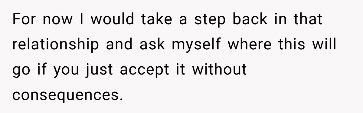 For now I would take a step back in that relationship and ask myself where this will go if you just accept it without consequences.