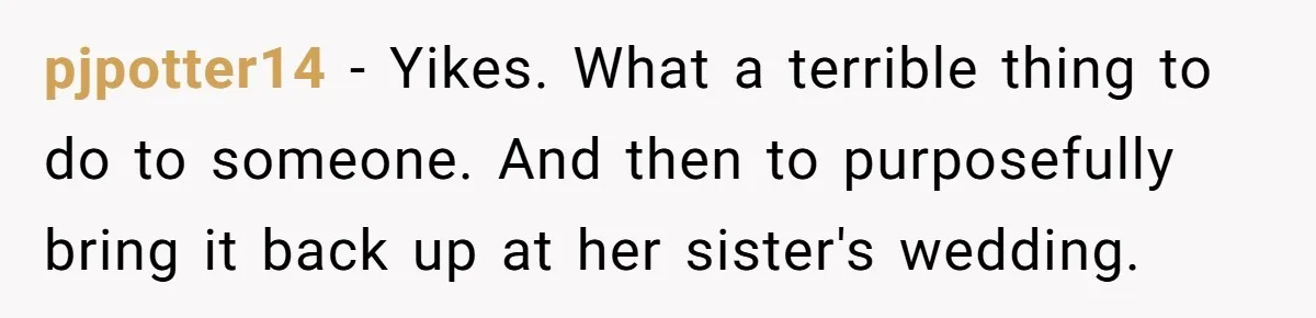 pjpotter14 − Yikes. What a terrible thing to do to someone. And then to purposefully bring it back up at her sister's wedding.