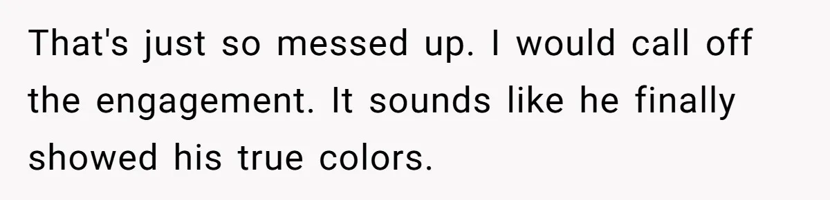 That's just so messed up. I would call off the engagement. It sounds like he finally showed his true colors.