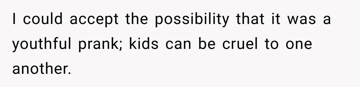 I could accept the possibility that it was a youthful prank; kids can be cruel to one another.