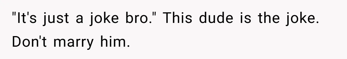 "It's just a joke bro." This dude is the joke. Don't marry him.