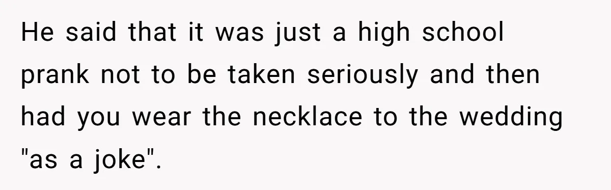 He said that it was just a high school prank not to be taken seriously and then had you wear the necklace to the wedding "as a joke".