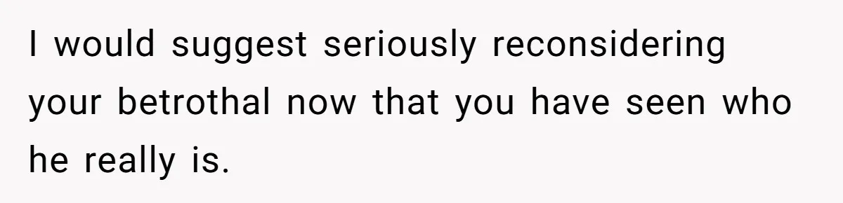 I would suggest seriously reconsidering your betrothal now that you have seen who he really is.