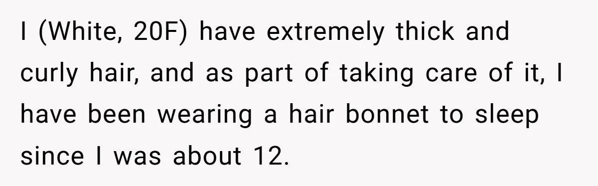 Girlfriend Wants Woman To Stop Wearing A Bonnet Over Cultural Concerns, But Woman Stands Her Ground I (White, 20F) have extremely thick and curly hair, and as part of taking care of it, I have been wearing a hair bonnet to sleep since I was about...