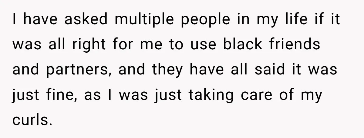 Girlfriend Wants Woman To Stop Wearing A Bonnet Over Cultural Concerns, But Woman Stands Her Ground I have asked multiple people in my life if it was all right for me to use black friends and partners, and they have all said it was just fine,...