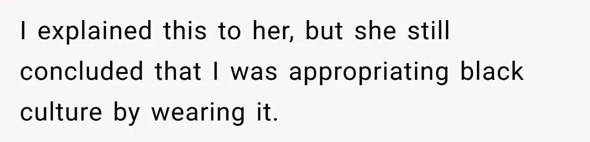 Girlfriend Wants Woman To Stop Wearing A Bonnet Over Cultural Concerns, But Woman Stands Her Ground I explained this to her, but she still concluded that I was appropriating black culture by wearing it.