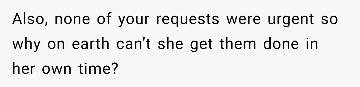 Also, none of your requests were urgent so why on earth can’t she get them done in her own time?