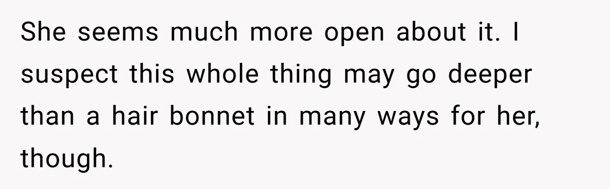 Girlfriend Wants Woman To Stop Wearing A Bonnet Over Cultural Concerns, But Woman Stands Her Ground She seems much more open about it. I suspect this whole thing may go deeper than a hair bonnet in many ways for her, though.