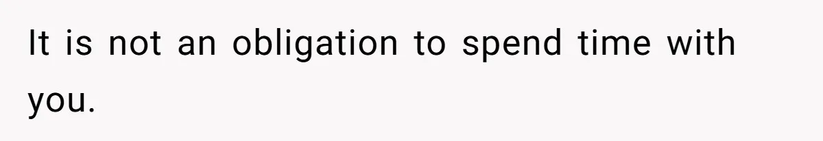 It is not an obligation to spend time with you.