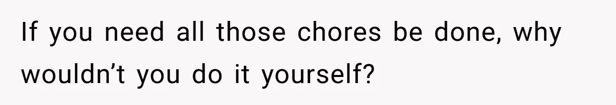 If you need all those chores be done, why wouldn’t you do it yourself?