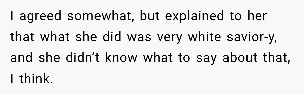 Girlfriend Wants Woman To Stop Wearing A Bonnet Over Cultural Concerns, But Woman Stands Her Ground I agreed somewhat, but explained to her that what she did was very white savior-y, and she didn’t know what to say about that, I think.