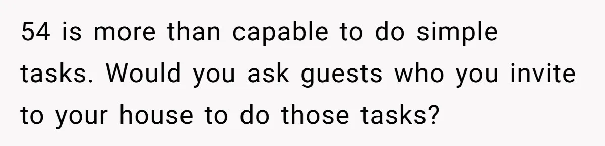 54 is more than capable to do simple tasks. Would you ask guests who you invite to your house to do those tasks?