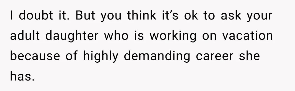 I doubt it. But you think it’s ok to ask your adult daughter who is working on vacation because of highly demanding career she has.