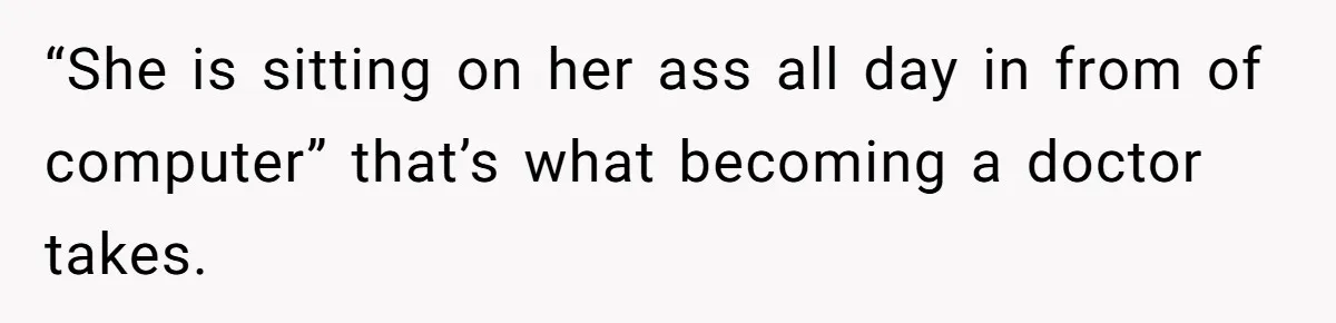 “She is sitting on her ass all day in from of computer” that’s what becoming a doctor takes.