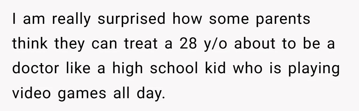 I am really surprised how some parents think they can treat a 28 y/o about to be a doctor like a high school kid who is playing video games all...