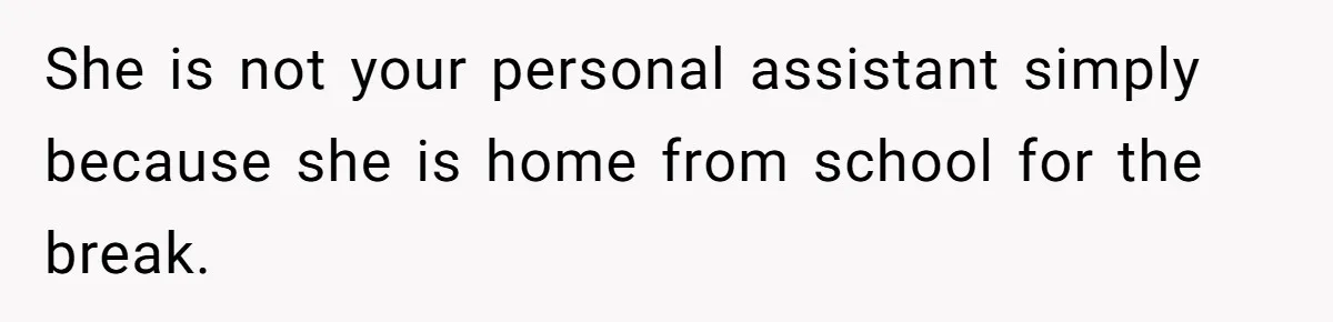 She is not your personal assistant simply because she is home from school for the break.