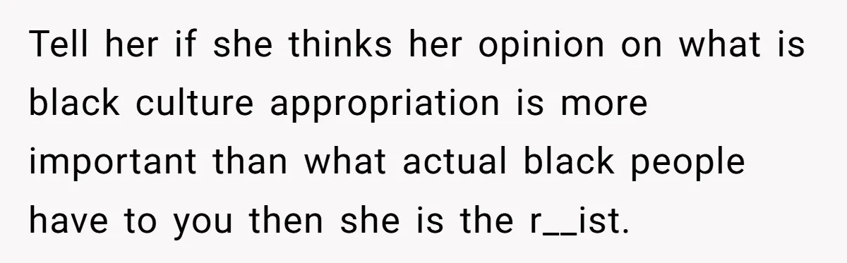 Girlfriend Wants Woman To Stop Wearing A Bonnet Over Cultural Concerns, But Woman Stands Her Ground Tell her if she thinks her opinion on what is black culture appropriation is more important than what actual black people have to you then she is the r__ist.