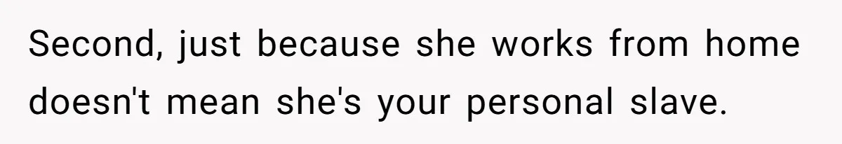 Second, just because she works from home doesn't mean she's your personal slave.