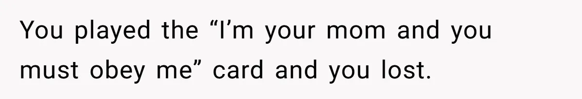 You played the “I’m your mom and you must obey me” card and you lost.