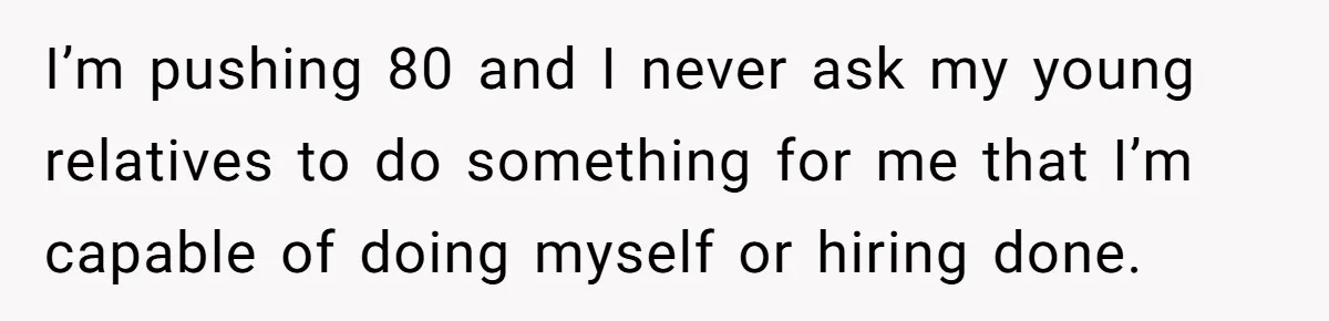 I’m pushing 80 and I never ask my young relatives to do something for me that I’m capable of doing myself or hiring done.