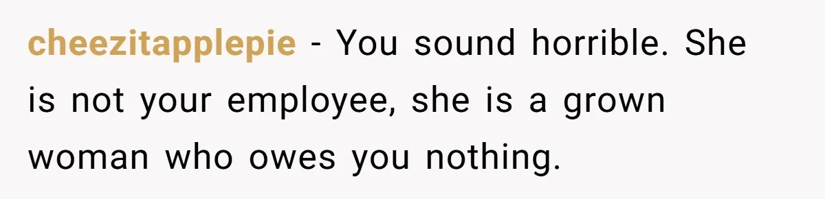 cheezitapplepie − You sound horrible. She is not your employee, she is a grown woman who owes you nothing.