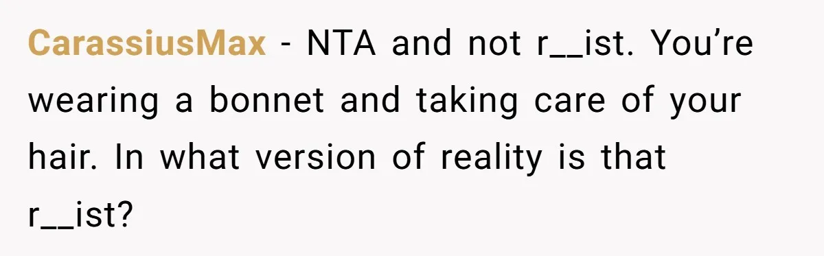 Girlfriend Wants Woman To Stop Wearing A Bonnet Over Cultural Concerns, But Woman Stands Her Ground CarassiusMax − NTA and not r__ist. You’re wearing a bonnet and taking care of your hair. In what version of reality is that r__ist?