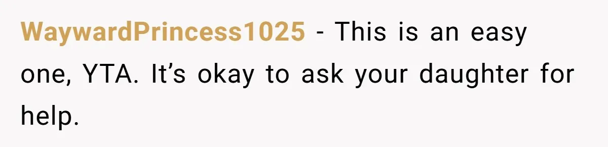 WaywardPrincess1025 − This is an easy one, YTA. It’s okay to ask your daughter for help.