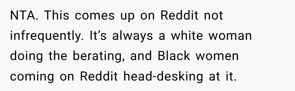 Girlfriend Wants Woman To Stop Wearing A Bonnet Over Cultural Concerns, But Woman Stands Her Ground NTA. This comes up on Reddit not infrequently. It’s always a white woman doing the berating, and Black women coming on Reddit head-desking at it.