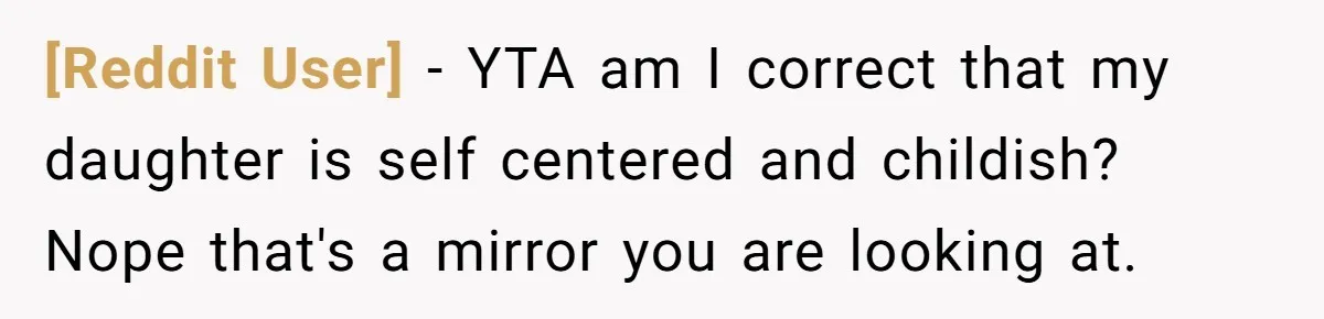 [Reddit User] − YTA am I correct that my daughter is self centered and childish? Nope that's a mirror you are looking at.
