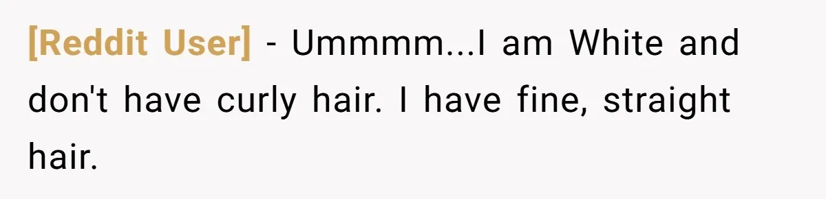 [Reddit User] − Ummmm...I am White and don't have curly hair. I have fine, straight hair.