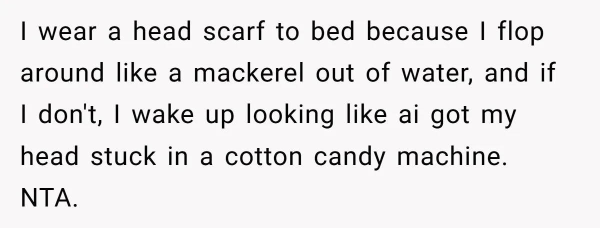 Girlfriend Wants Woman To Stop Wearing A Bonnet Over Cultural Concerns, But Woman Stands Her Ground I wear a head scarf to bed because I flop around like a mackerel out of water, and if I don't, I wake up looking like ai got my head...
