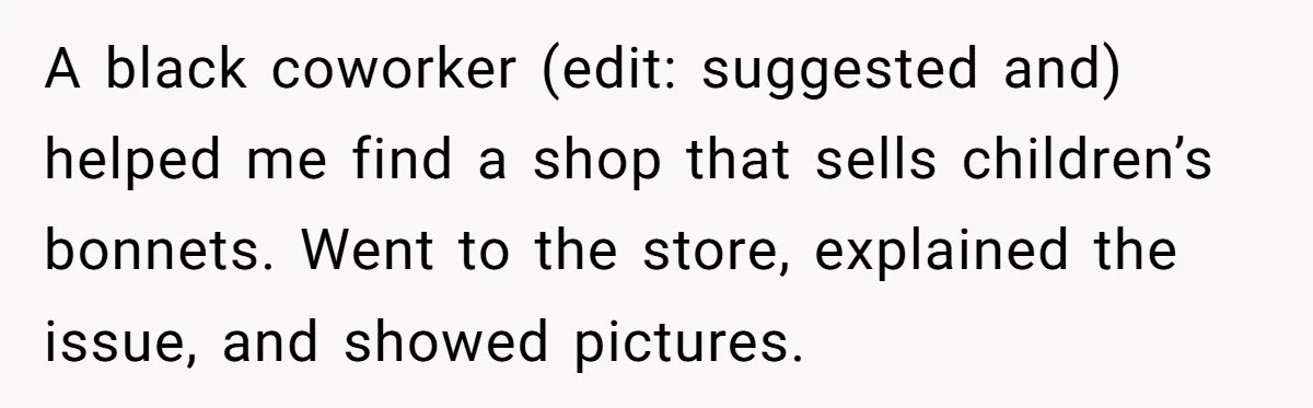 Girlfriend Wants Woman To Stop Wearing A Bonnet Over Cultural Concerns, But Woman Stands Her Ground A black coworker (edit: suggested and) helped me find a shop that sells children’s bonnets. Went to the store, explained the issue, and showed pictures.