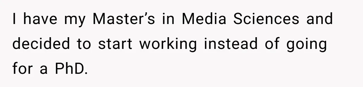 I have my Master’s in Media Sciences and decided to start working instead of going for a PhD.