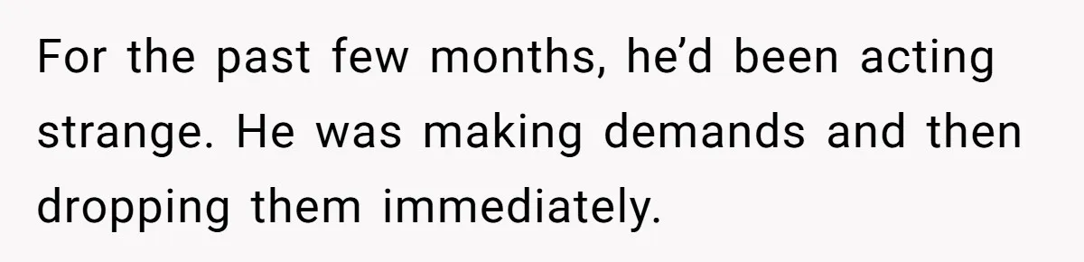 For the past few months, he’d been acting strange. He was making demands and then dropping them immediately.