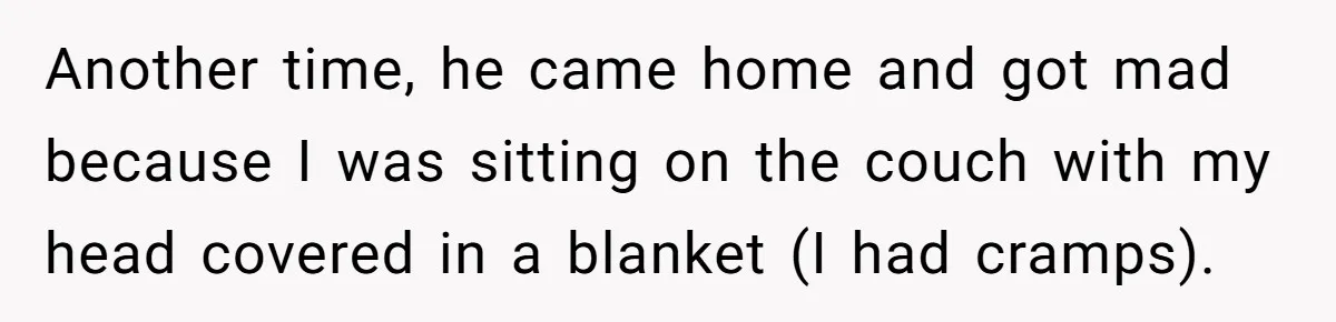Another time, he came home and got mad because I was sitting on the couch with my head covered in a blanket (I had cramps).