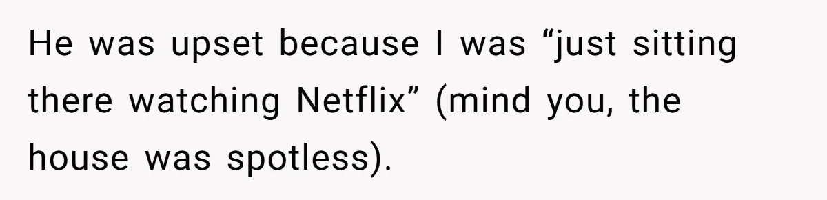 He was upset because I was “just sitting there watching Netflix” (mind you, the house was spotless).