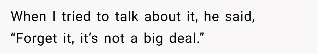When I tried to talk about it, he said, “Forget it, it’s not a big deal.”