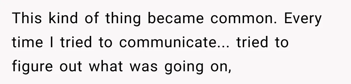 This kind of thing became common. Every time I tried to communicate... tried to figure out what was going on,