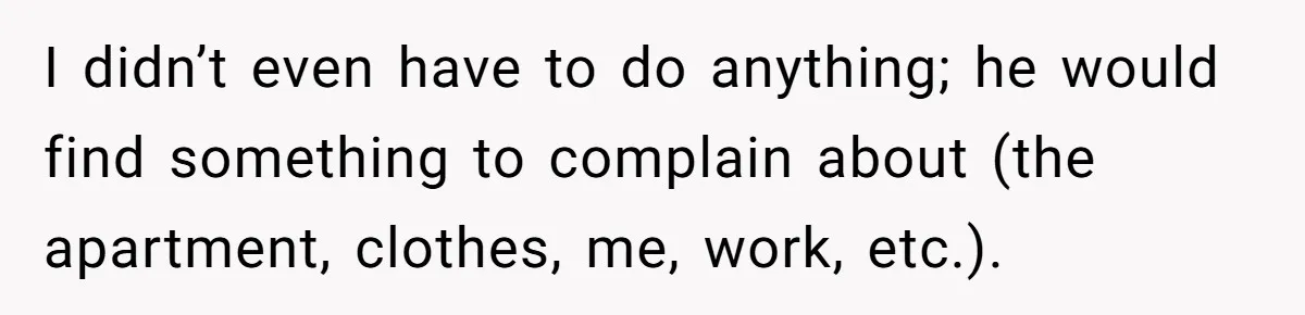 I didn’t even have to do anything; he would find something to complain about (the apartment, clothes, me, work, etc.).