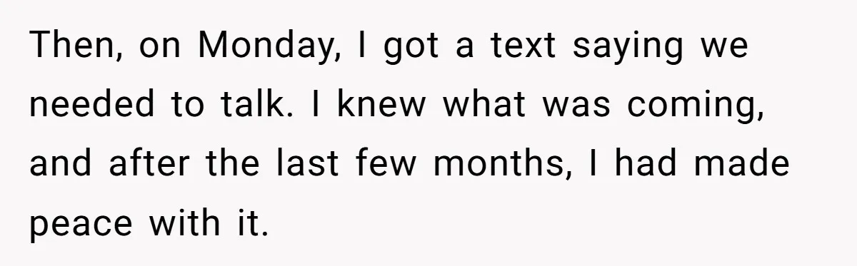 Then, on Monday, I got a text saying we needed to talk. I knew what was coming, and after the last few months, I had made peace with it.