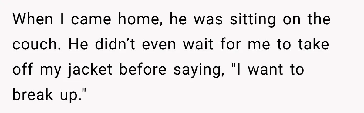 When I came home, he was sitting on the couch. He didn’t even wait for me to take off my jacket before saying, "I want to break up."