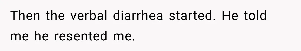 Then the verbal diarrhea started. He told me he resented me.