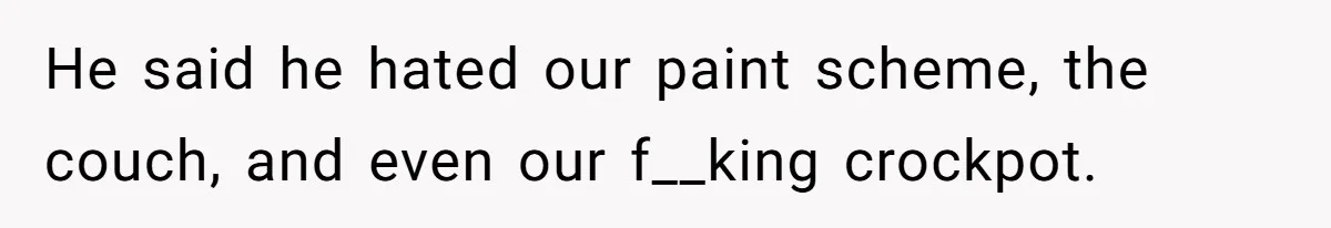 He said he hated our paint scheme, the couch, and even our f__king crockpot.