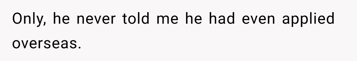 Only, he never told me he had even applied overseas.