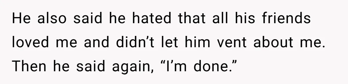 He also said he hated that all his friends loved me and didn’t let him vent about me. Then he said again, “I’m done.”