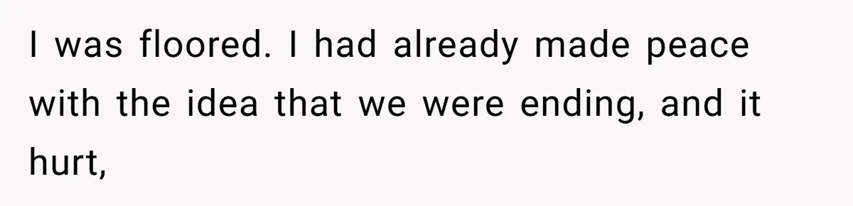 I was floored. I had already made peace with the idea that we were ending, and it hurt,