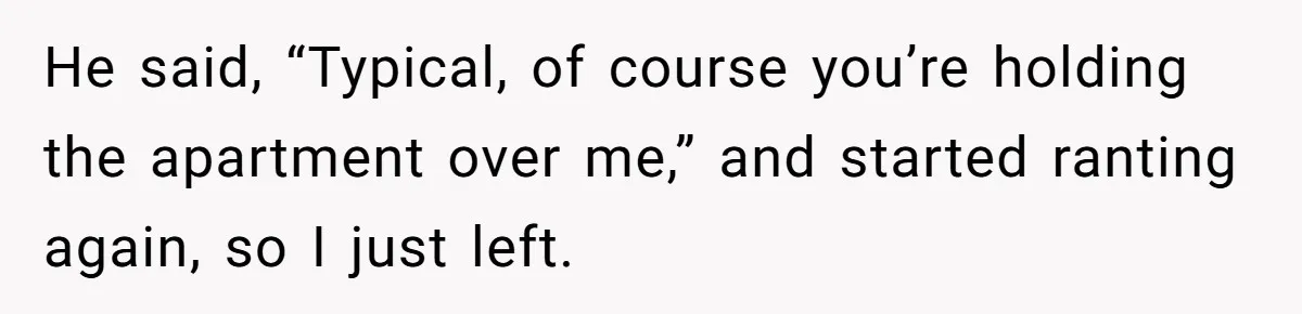 He said, “Typical, of course you’re holding the apartment over me,” and started ranting again, so I just left.
