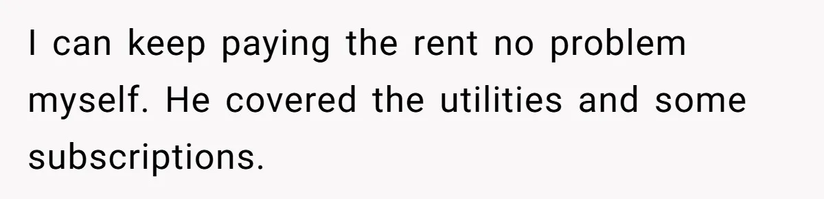 I can keep paying the rent no problem myself. He covered the utilities and some subscriptions.